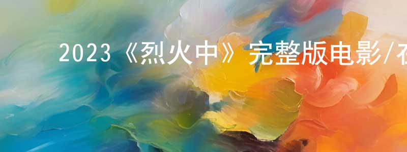 ﻿陈浩锋发布﻿2023《烈火中》完整版电影/在线观看/百度云-美剧天堂